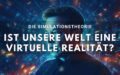 Die Simulationstheorie: Ist unsere Realität eine virtuelle Welt?